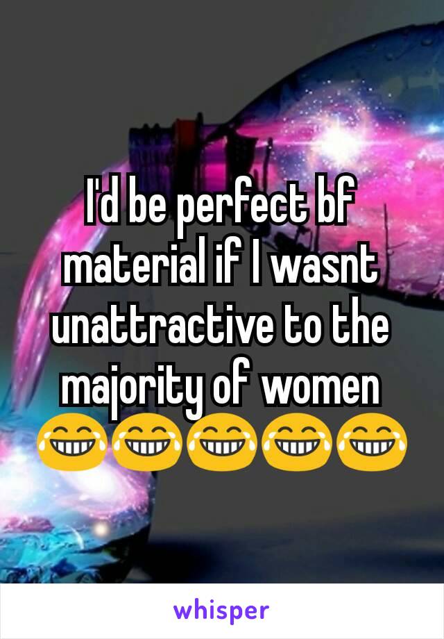I'd be perfect bf material if I wasnt unattractive to the majority of women 😂😂😂😂😂