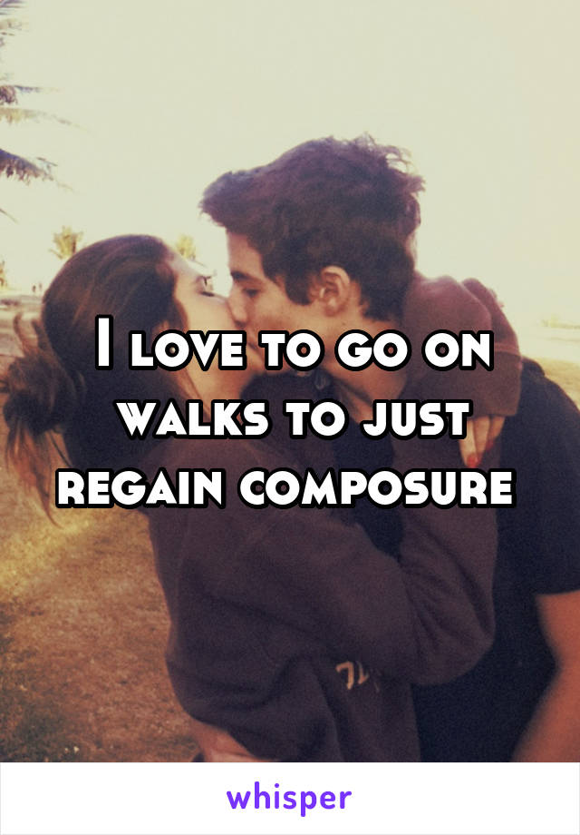 I love to go on walks to just regain composure 