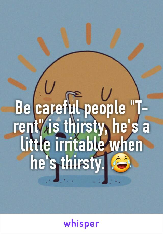 Be careful people "T-rent" is thirsty, he's a little irritable when he's thirsty. 😂