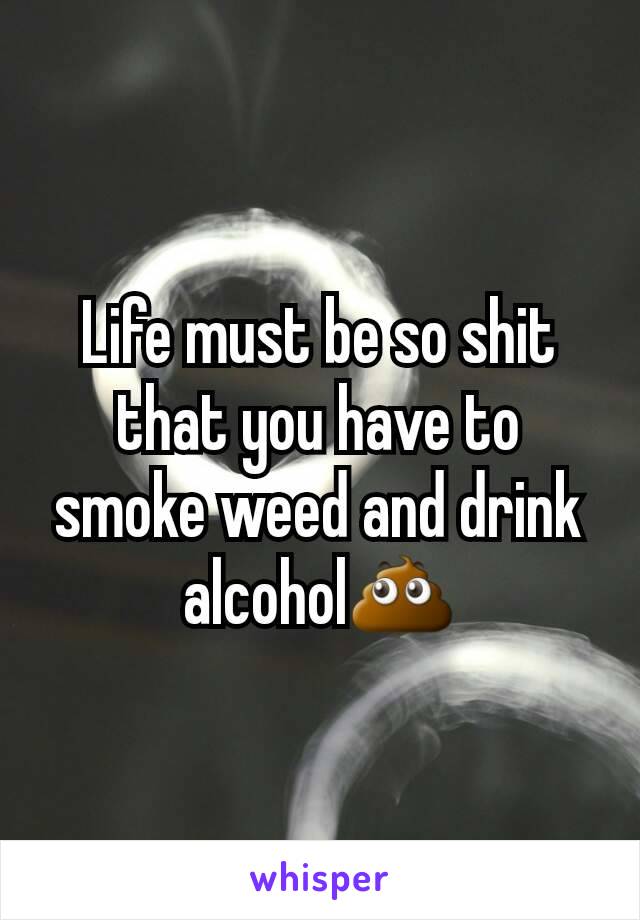 Life must be so shit that you have to smoke weed and drink alcohol💩