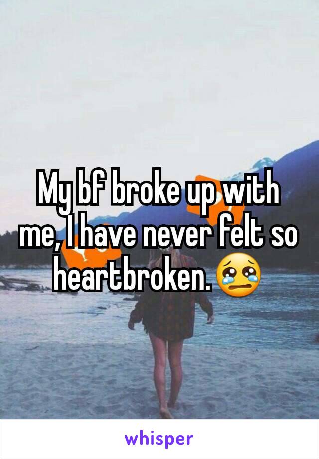 My bf broke up with me, I have never felt so heartbroken.😢