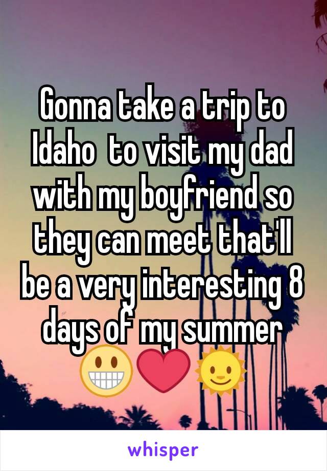 Gonna take a trip to Idaho  to visit my dad with my boyfriend so they can meet that'll be a very interesting 8 days of my summer 😀❤🌞