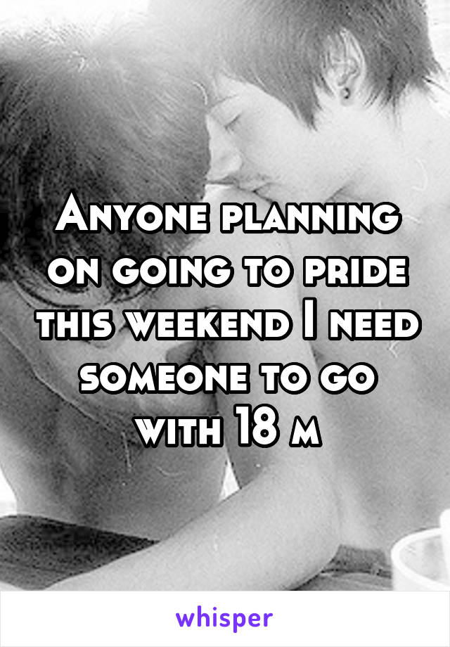 Anyone planning on going to pride this weekend I need someone to go with 18 m