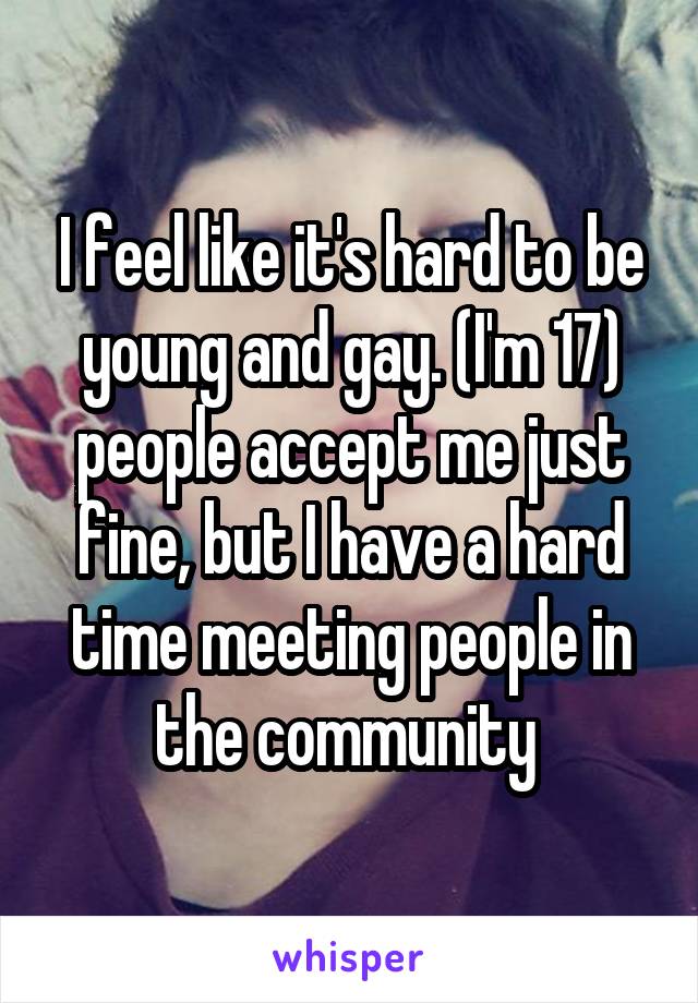 I feel like it's hard to be young and gay. (I'm 17) people accept me just fine, but I have a hard time meeting people in the community 
