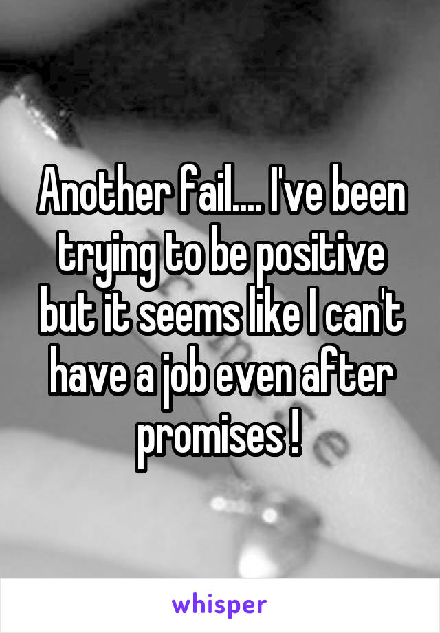Another fail.... I've been trying to be positive but it seems like I can't have a job even after promises ! 