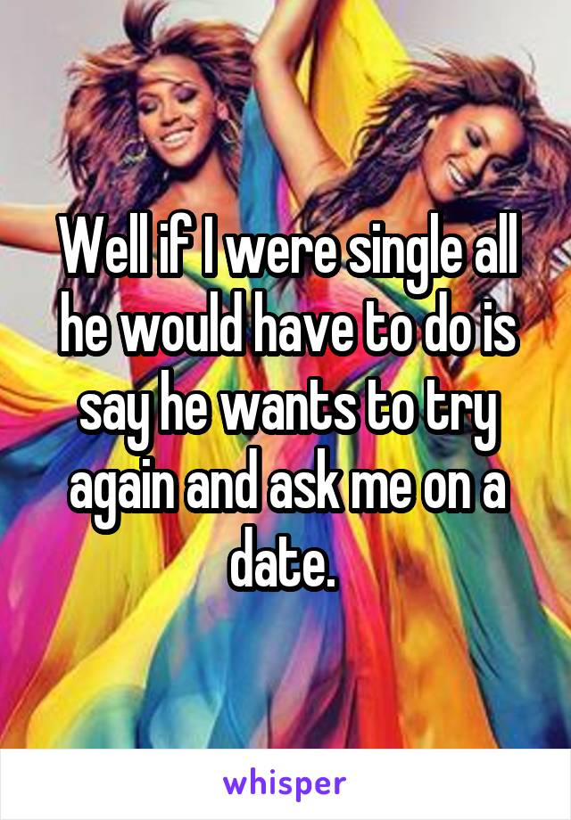Well if I were single all he would have to do is say he wants to try again and ask me on a date. 