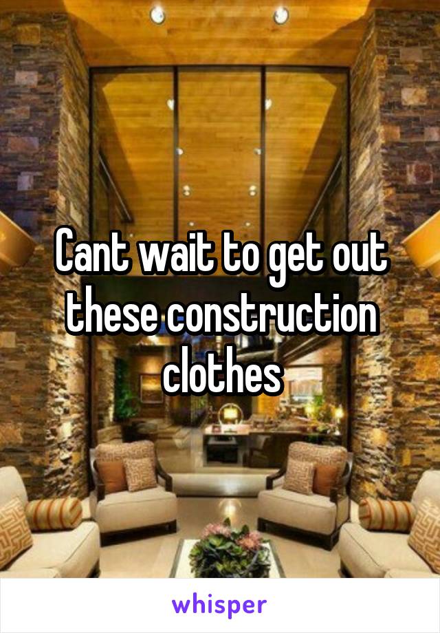 Cant wait to get out these construction clothes