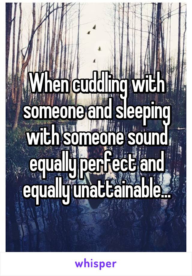 When cuddling with someone and sleeping with someone sound equally perfect and equally unattainable...