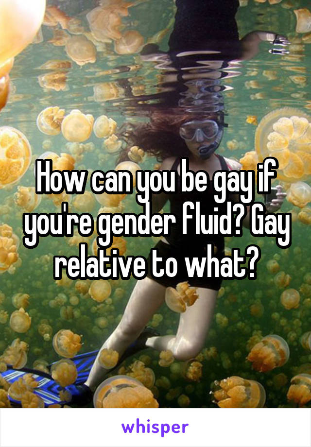How can you be gay if you're gender fluid? Gay relative to what?
