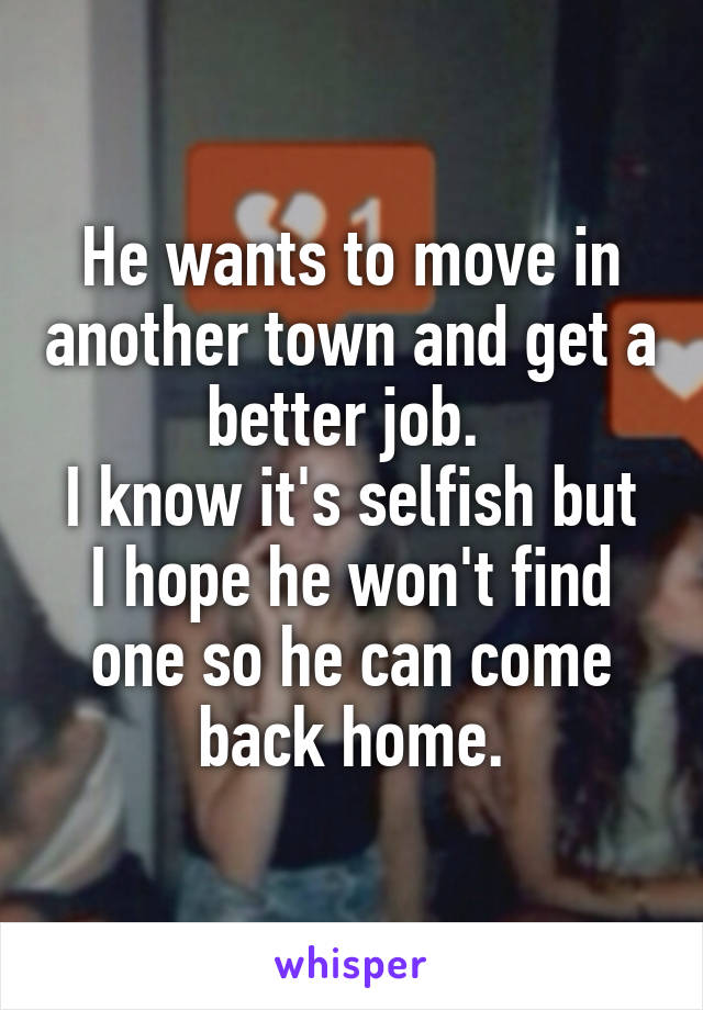 He wants to move in another town and get a better job. 
I know it's selfish but I hope he won't find one so he can come back home.