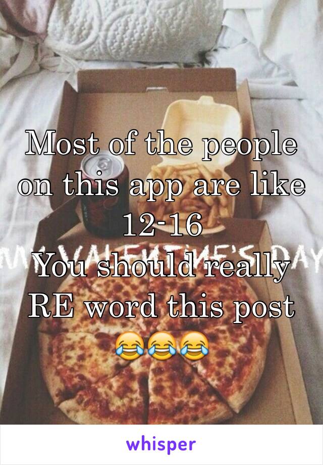 Most of the people on this app are like 12-16 
You should really RE word this post 😂😂😂