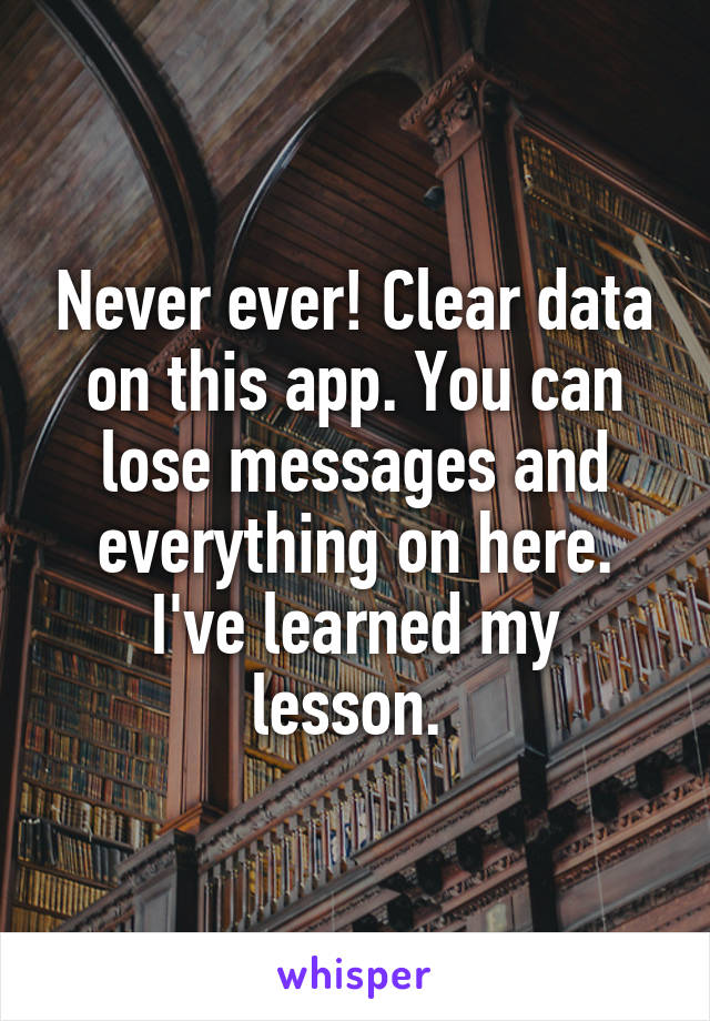 Never ever! Clear data on this app. You can lose messages and everything on here.
I've learned my lesson. 