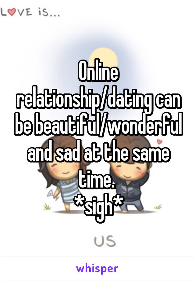 Online relationship/dating can be beautiful/wonderful and sad at the same time. 
*sigh*