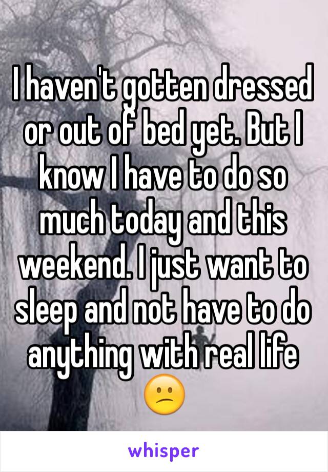 I haven't gotten dressed or out of bed yet. But I know I have to do so much today and this weekend. I just want to sleep and not have to do anything with real life 😕