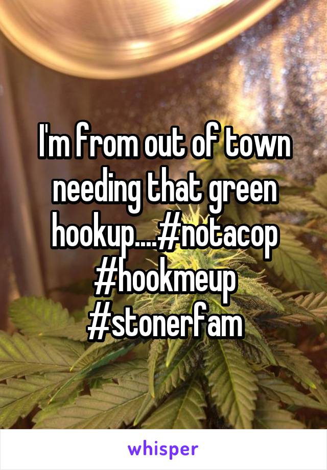 I'm from out of town needing that green hookup....#notacop #hookmeup #stonerfam