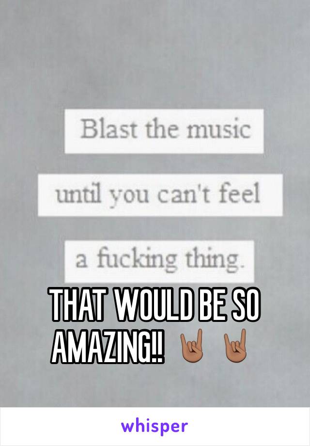 THAT WOULD BE SO AMAZING!! 🤘🏽🤘🏽
