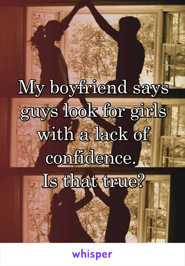 My boyfriend says guys look for girls with a lack of confidence. 
Is that true?