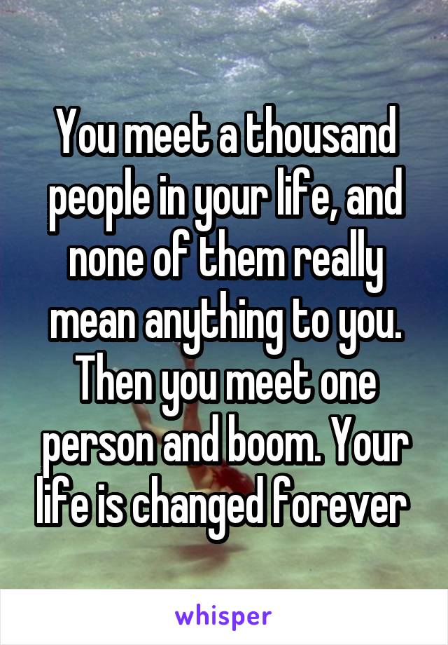 You meet a thousand people in your life, and none of them really mean anything to you. Then you meet one person and boom. Your life is changed forever 