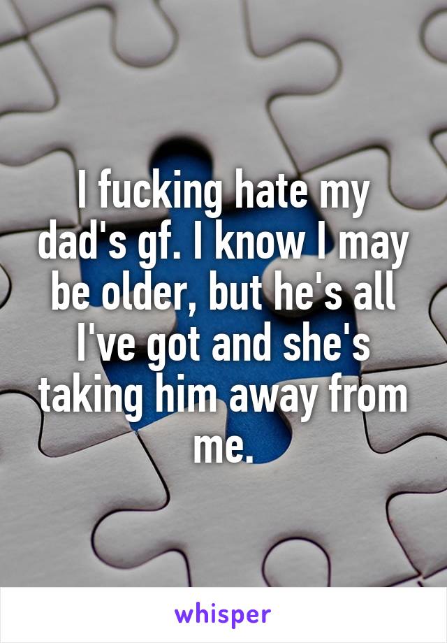 I fucking hate my dad's gf. I know I may be older, but he's all I've got and she's taking him away from me.
