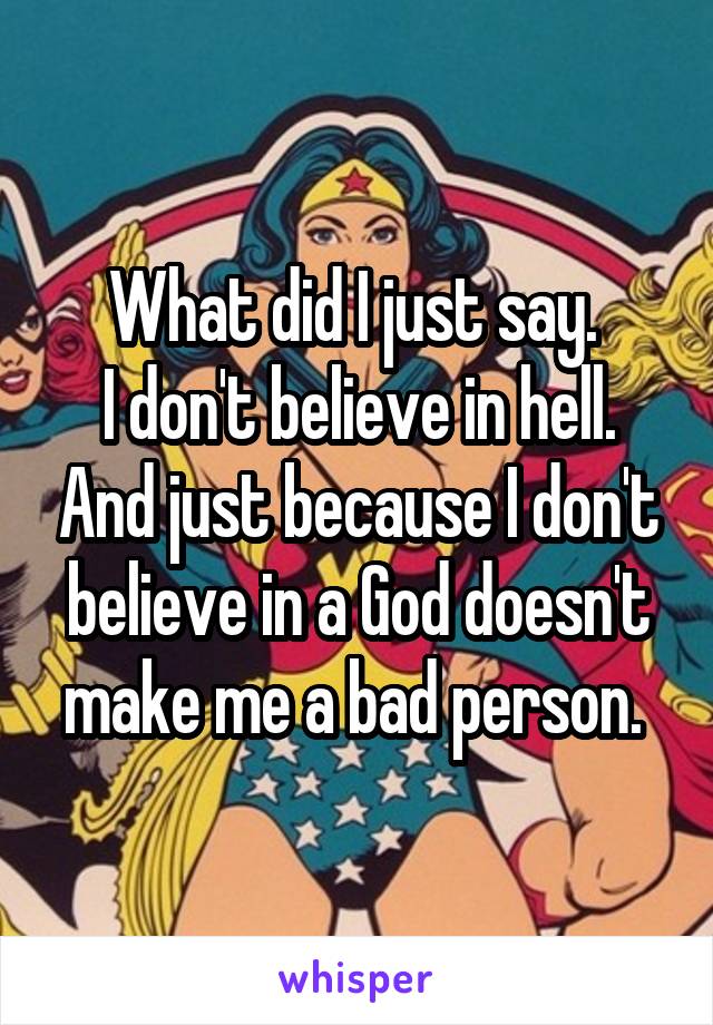 What did I just say. 
I don't believe in hell. And just because I don't believe in a God doesn't make me a bad person. 