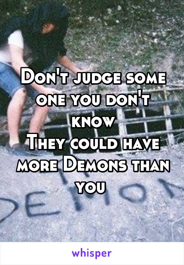 Don't judge some one you don't know
They could have more Demons than you 