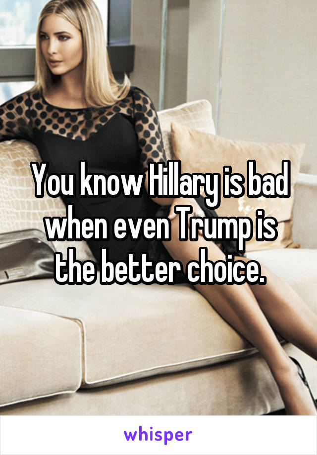 You know Hillary is bad when even Trump is the better choice.