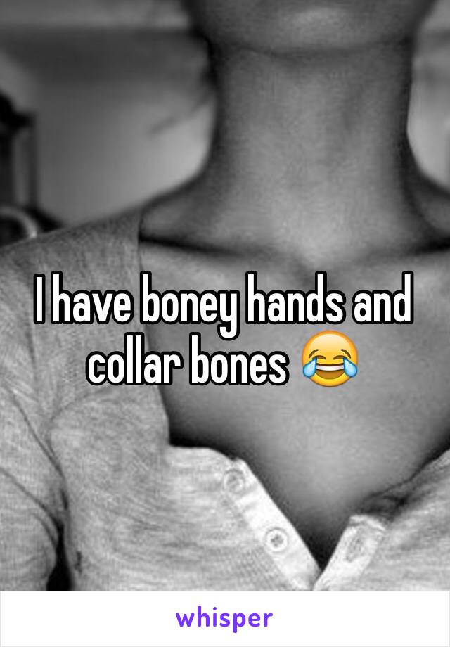 I have boney hands and collar bones 😂