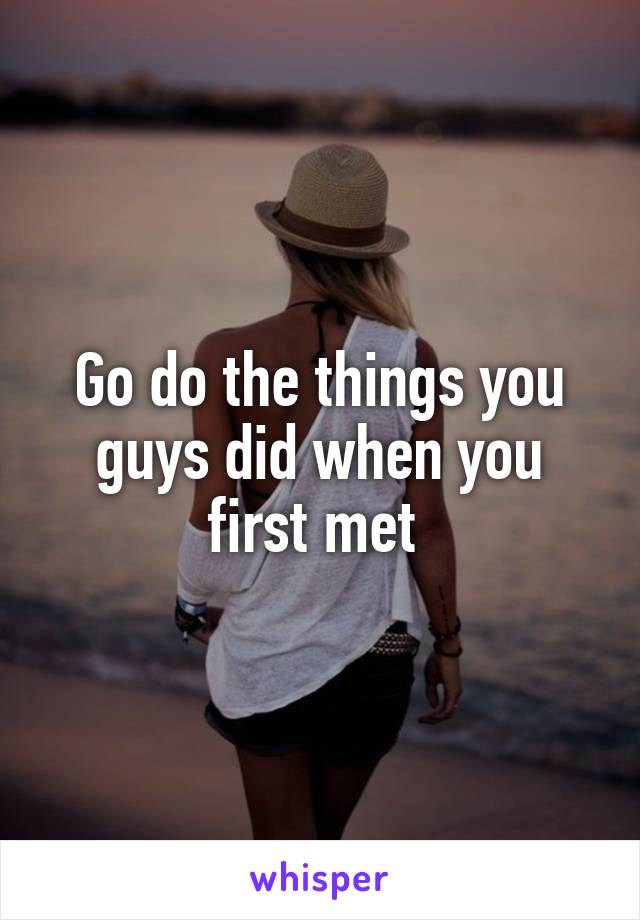 Go do the things you guys did when you first met 