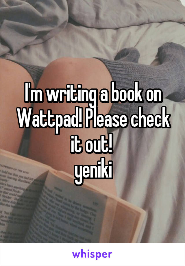 I'm writing a book on Wattpad! Please check it out! 
yeniki