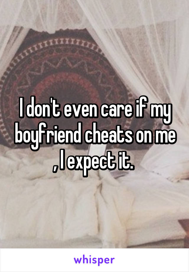 I don't even care if my boyfriend cheats on me , I expect it. 