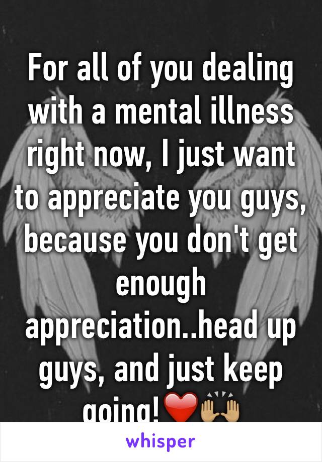 For all of you dealing with a mental illness right now, I just want to appreciate you guys, because you don't get enough appreciation..head up guys, and just keep going!❤️🙌🏽