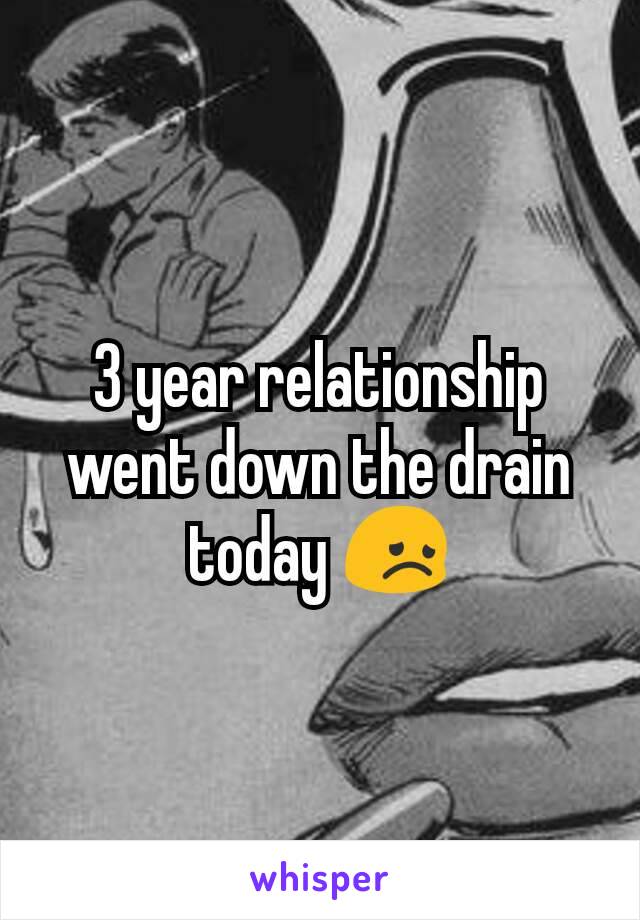 3 year relationship went down the drain today 😞