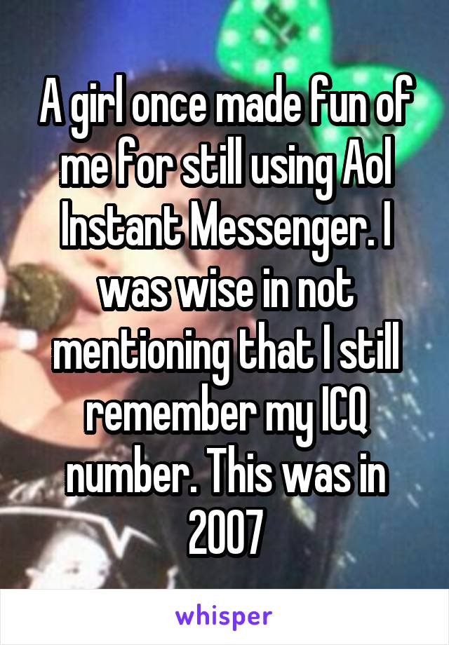 A girl once made fun of me for still using Aol Instant Messenger. I was wise in not mentioning that I still remember my ICQ number. This was in 2007