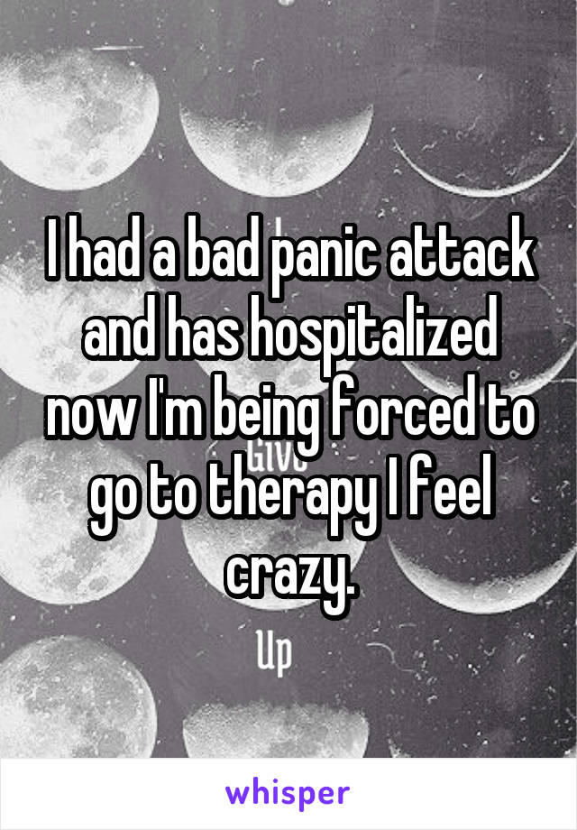 I had a bad panic attack and has hospitalized now I'm being forced to go to therapy I feel crazy.
