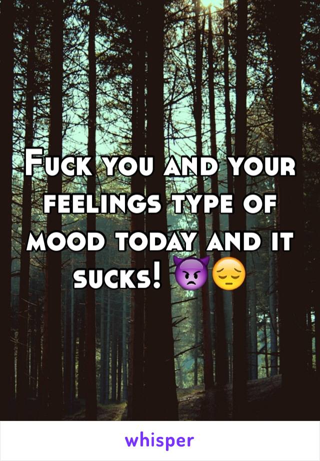 Fuck you and your feelings type of mood today and it sucks! 👿😔
