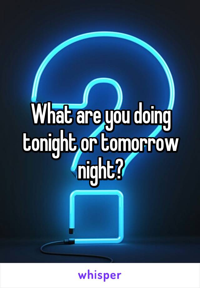 What are you doing tonight or tomorrow night?