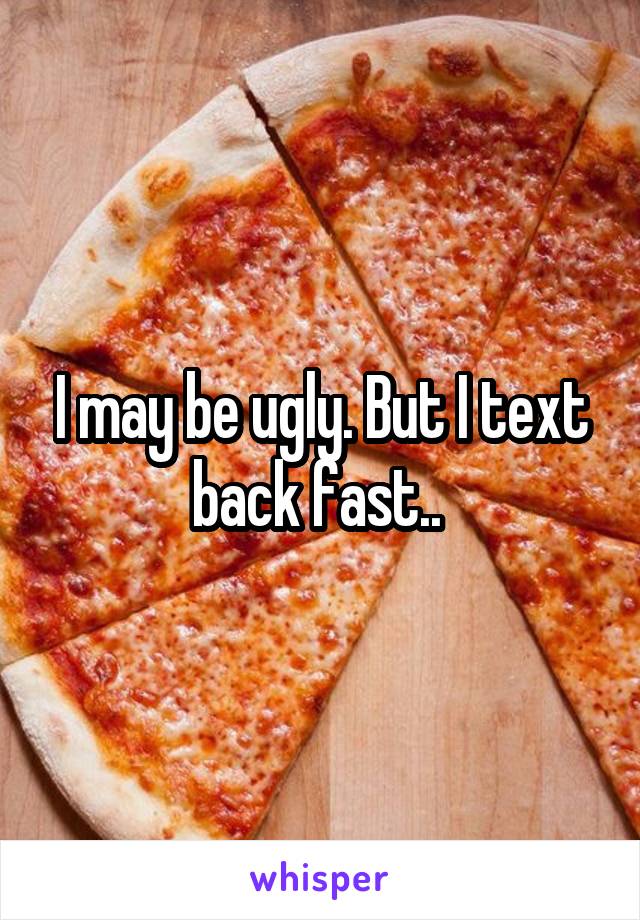 I may be ugly. But I text back fast.. 