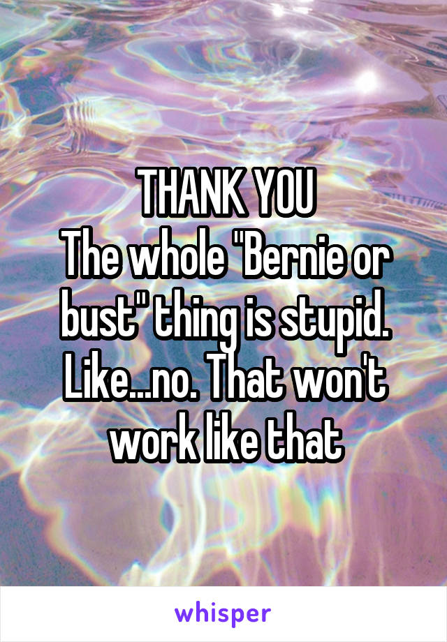 THANK YOU
The whole "Bernie or bust" thing is stupid. Like...no. That won't work like that