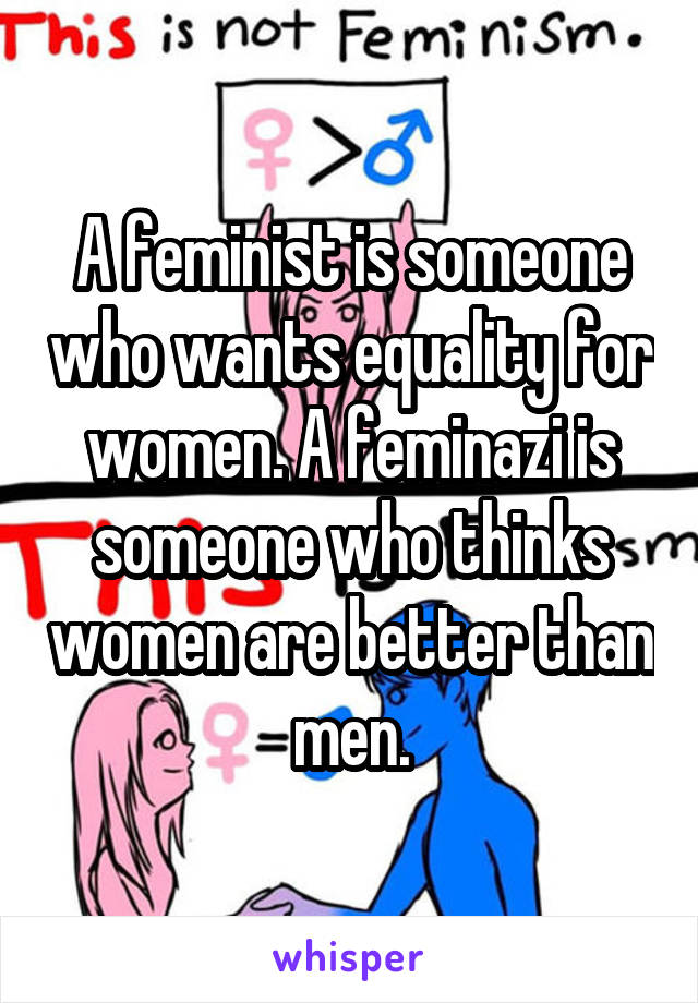 A feminist is someone who wants equality for women. A feminazi is someone who thinks women are better than men.