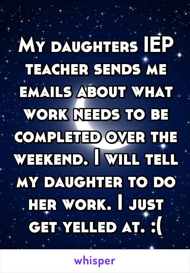 My daughters IEP teacher sends me emails about what work needs to be completed over the weekend. I will tell my daughter to do her work. I just get yelled at. :(