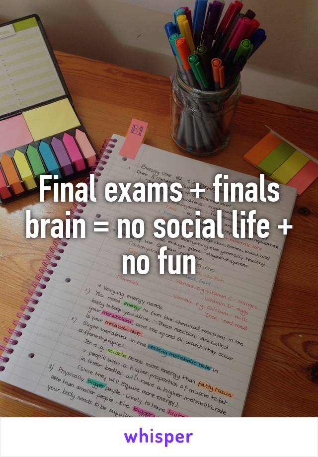 Final exams + finals brain = no social life + no fun