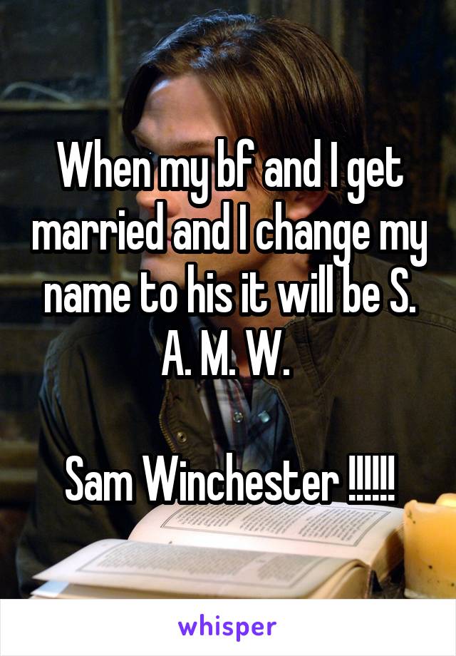 When my bf and I get married and I change my name to his it will be S. A. M. W. 

Sam Winchester !!!!!!
