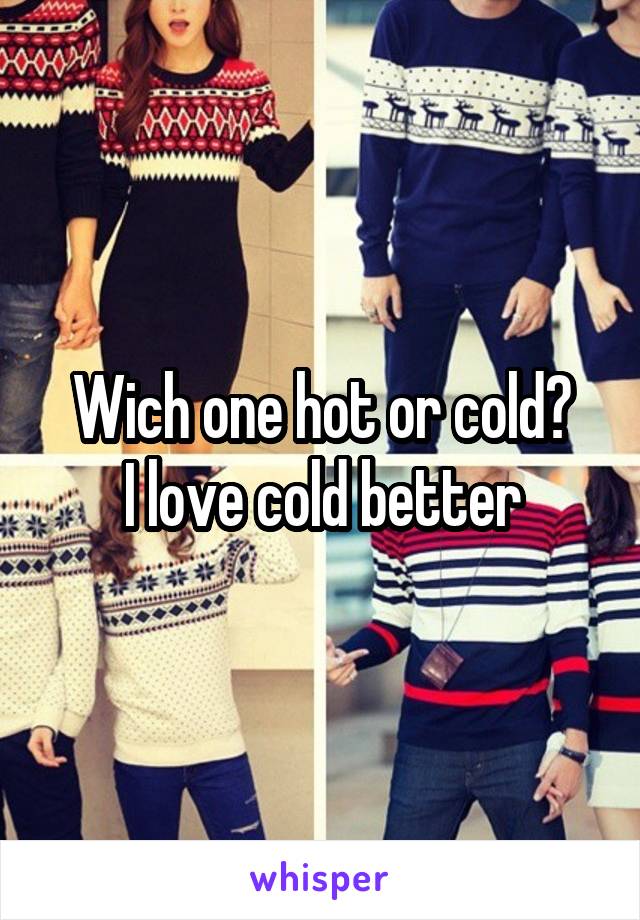 Wich one hot or cold?
I love cold better
