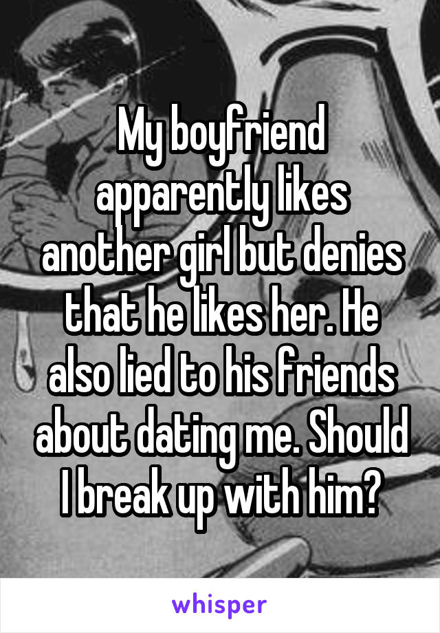 My boyfriend apparently likes another girl but denies that he likes her. He also lied to his friends about dating me. Should I break up with him?