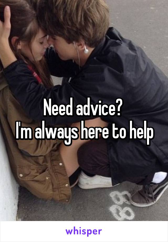 Need advice? 
I'm always here to help
