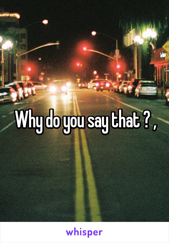 Why do you say that ? ,