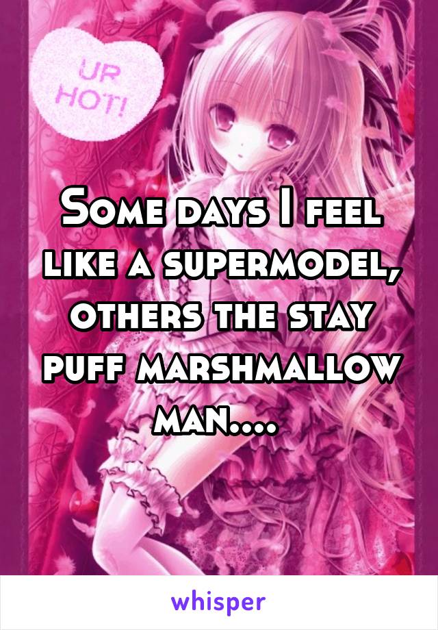 Some days I feel like a supermodel, others the stay puff marshmallow man.... 