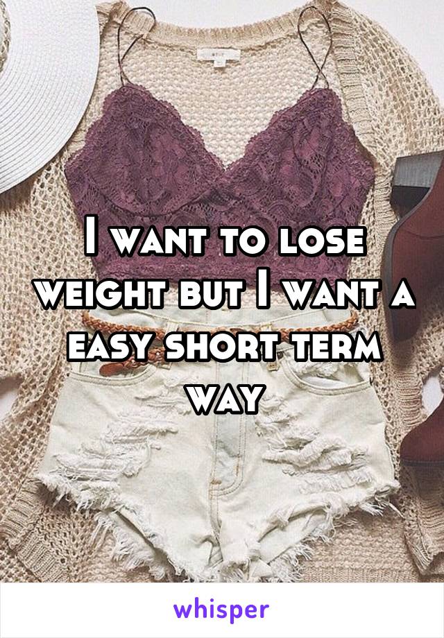 I want to lose weight but I want a easy short term way