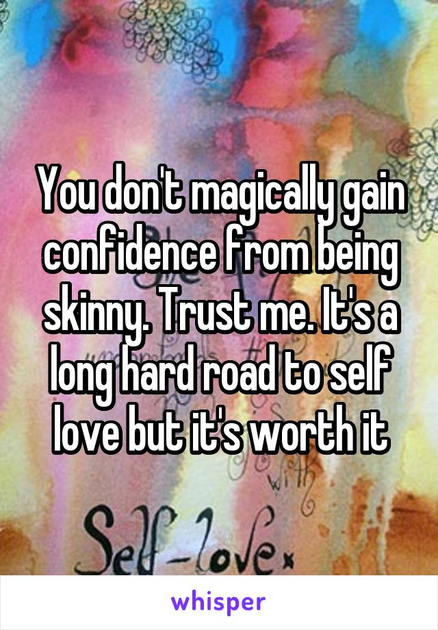 You don't magically gain confidence from being skinny. Trust me. It's a long hard road to self love but it's worth it
