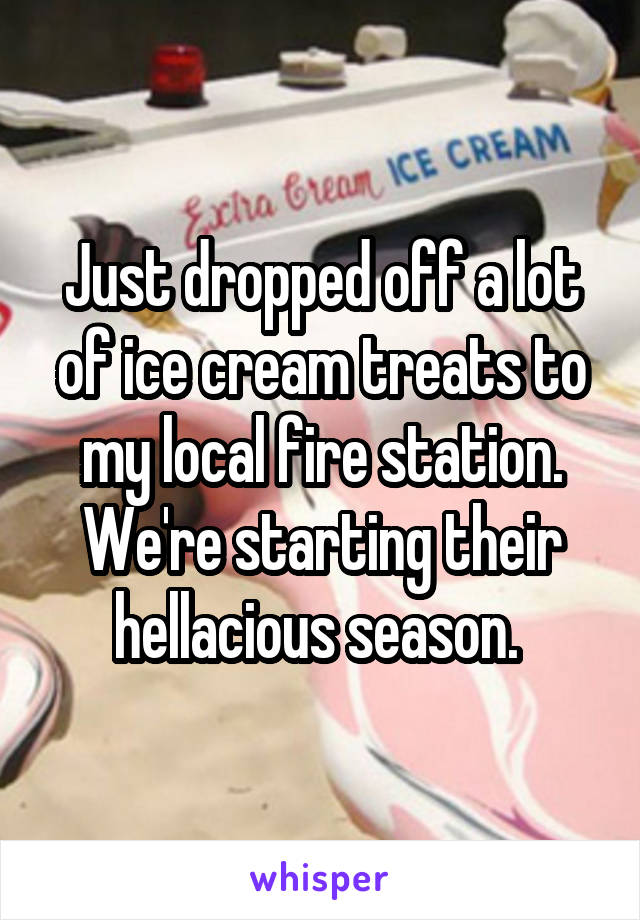 Just dropped off a lot of ice cream treats to my local fire station. We're starting their hellacious season. 